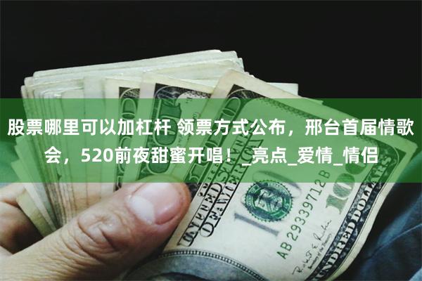 股票哪里可以加杠杆 领票方式公布，邢台首届情歌会，520前夜甜蜜开唱！_亮点_爱情_情侣