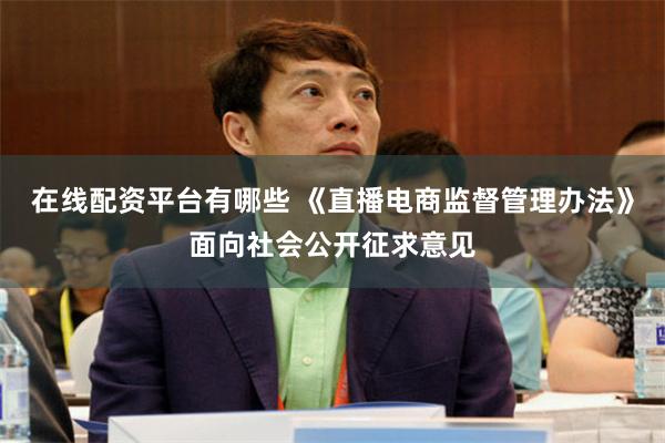 在线配资平台有哪些 《直播电商监督管理办法》面向社会公开征求意见