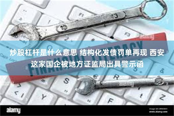 炒股杠杆是什么意思 结构化发债罚单再现 西安这家国企被地方证监局出具警示函