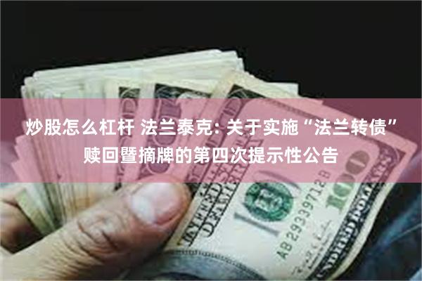 炒股怎么杠杆 法兰泰克: 关于实施“法兰转债”赎回暨摘牌的第四次提示性公告