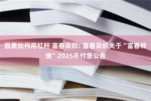 股票如何用杠杆 富春染织: 富春染织关于“富春转债”2025年付息公告