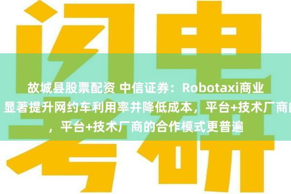 故城县股票配资 中信证券：Robotaxi商业化节奏显著提速，显著提升网约车利用率并降低成本，平台+技术厂商的合作模式更普遍