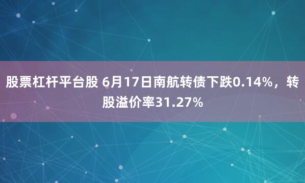 股票杠杆平台股 6月17日南航转债下跌0.14%，转股溢价率31.27%