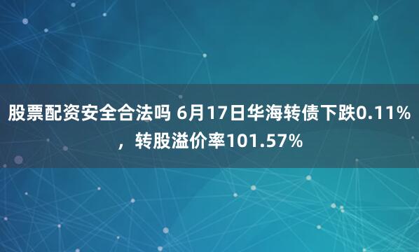 股票配资安全合法吗 6月17日华海转债下跌0.11%，转股溢价率101.57%