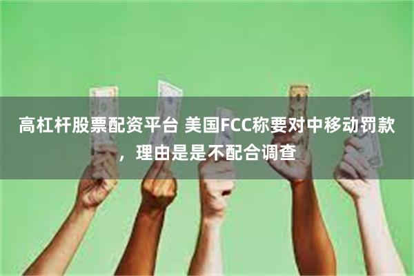高杠杆股票配资平台 美国FCC称要对中移动罚款，理由是是不配合调查