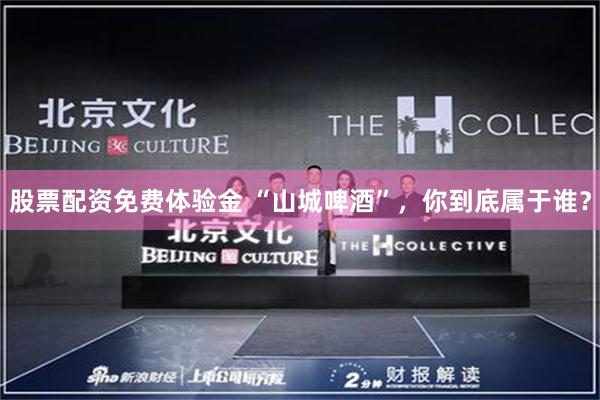股票配资免费体验金 “山城啤酒”，你到底属于谁？