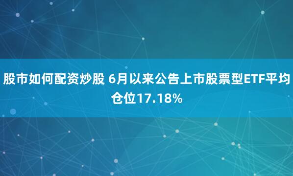 股市如何配资炒股 6月以来公告上市股票型ETF平均仓位17.18%