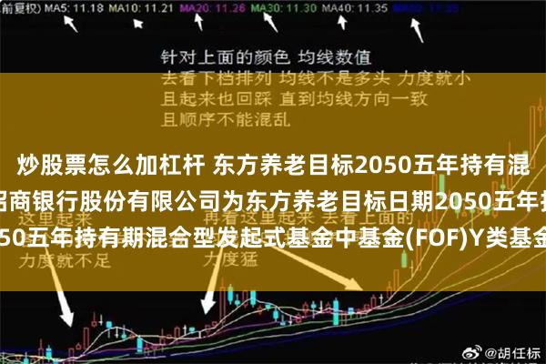炒股票怎么加杠杆 东方养老目标2050五年持有混合(FOF)Y: 关于增加招商银行股份有限公司为东方养老目标日期2050五年持有期混合型发起式基金中基金(FOF)Y类基金份额销售机构的公告