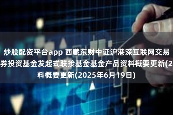 炒股配资平台app 西藏东财中证沪港深互联网交易型开放式指数证券投资基金发起式联接基金基金产品资料概要更新(2025年6月19日)