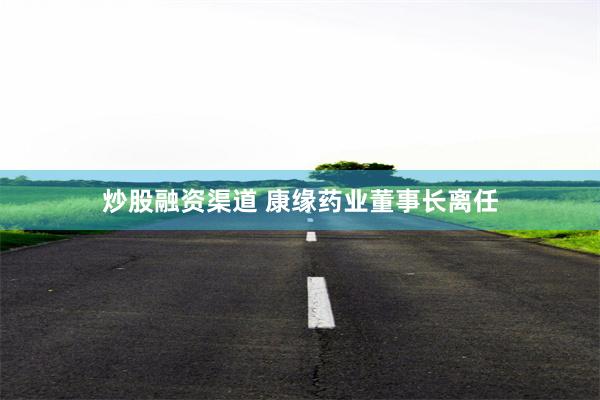 炒股融资渠道 康缘药业董事长离任
