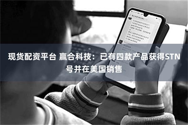 现货配资平台 赢合科技：已有四款产品获得STN号并在美国销售