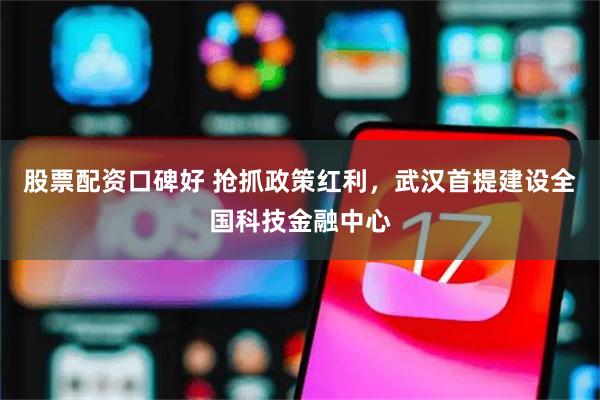 股票配资口碑好 抢抓政策红利，武汉首提建设全国科技金融中心