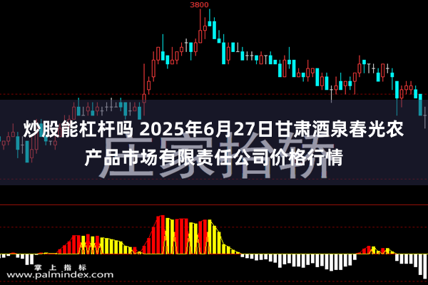 炒股能杠杆吗 2025年6月27日甘肃酒泉春光农产品市场有限责任公司价格行情