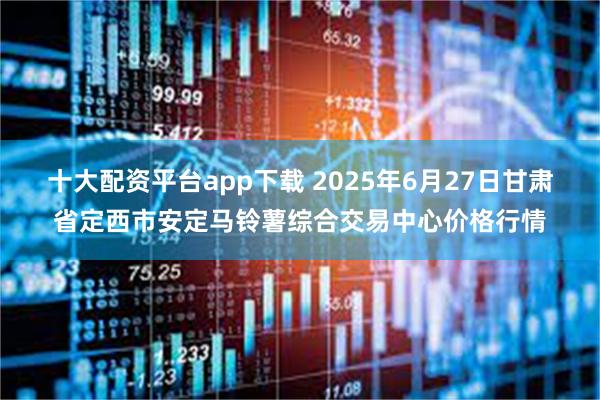 十大配资平台app下载 2025年6月27日甘肃省定西市安定马铃薯综合交易中心价格行情