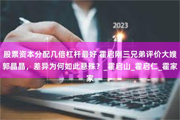 股票资本分配几倍杠杆最好 霍启刚三兄弟评价大嫂郭晶晶，差异为何如此悬殊？_霍启山_霍启仁_霍家
