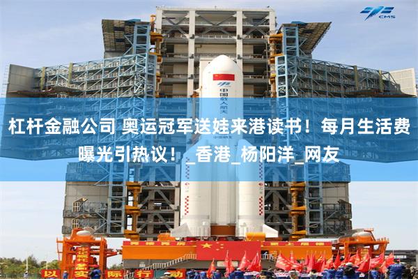 杠杆金融公司 奥运冠军送娃来港读书！每月生活费曝光引热议！_香港_杨阳洋_网友
