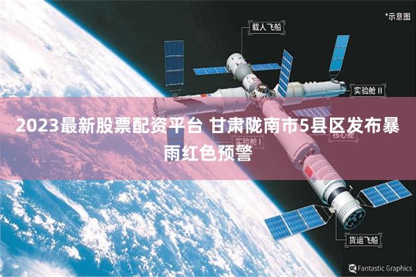 2023最新股票配资平台 甘肃陇南市5县区发布暴雨红色预警