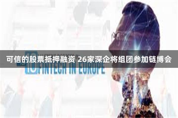 可信的股票抵押融资 26家深企将组团参加链博会